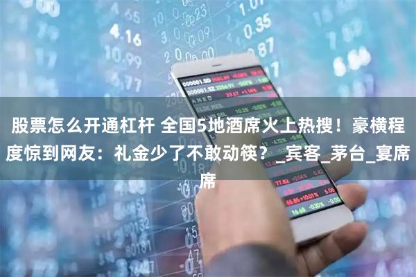 股票怎么开通杠杆 全国5地酒席火上热搜！豪横程度惊到网友：礼金少了不敢动筷？_宾客_茅台_宴席