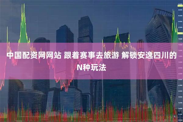中国配资网网站 跟着赛事去旅游 解锁安逸四川的N种玩法