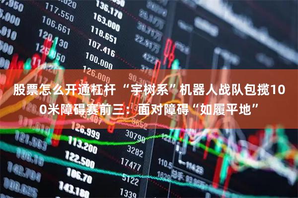 股票怎么开通杠杆 “宇树系”机器人战队包揽100米障碍赛前三：面对障碍“如履平地”
