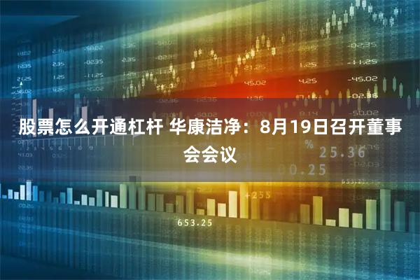 股票怎么开通杠杆 华康洁净：8月19日召开董事会会议
