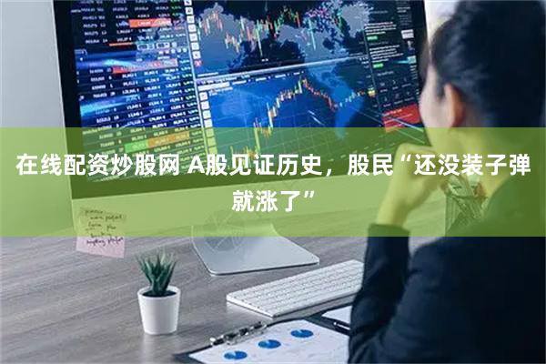 在线配资炒股网 A股见证历史，股民“还没装子弹就涨了”