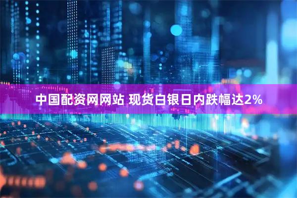 中国配资网网站 现货白银日内跌幅达2%