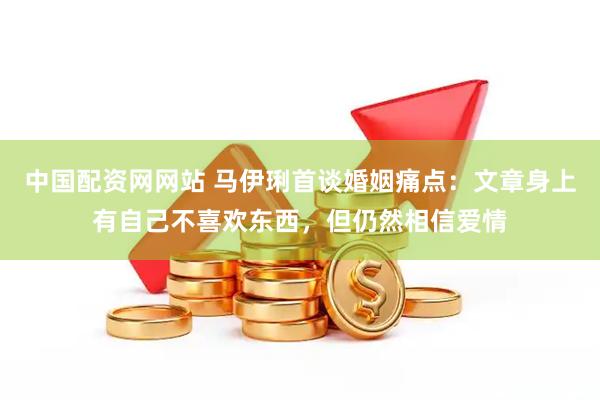 中国配资网网站 马伊琍首谈婚姻痛点：文章身上有自己不喜欢东西，但仍然相信爱情