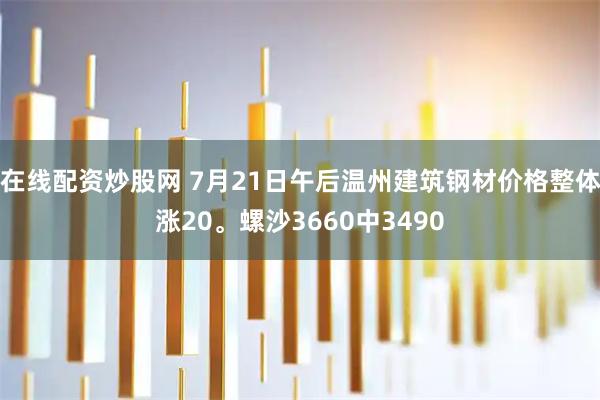 在线配资炒股网 7月21日午后温州建筑钢材价格整体涨20。螺沙3660中3490