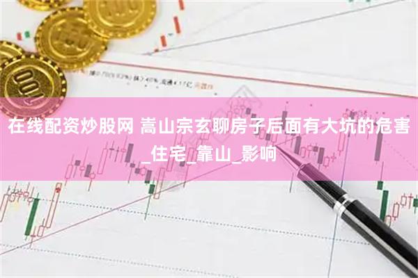 在线配资炒股网 嵩山宗玄聊房子后面有大坑的危害_住宅_靠山_影响