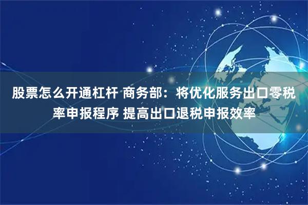 股票怎么开通杠杆 商务部：将优化服务出口零税率申报程序 提高出口退税申报效率