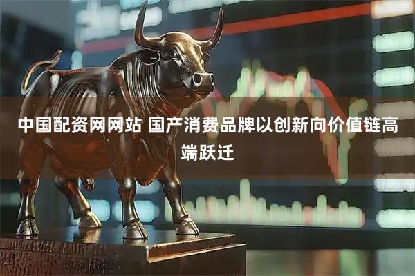 中国配资网网站 国产消费品牌以创新向价值链高端跃迁