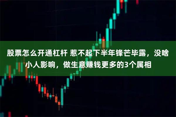 股票怎么开通杠杆 惹不起下半年锋芒毕露，没啥小人影响，做生意赚钱更多的3个属相