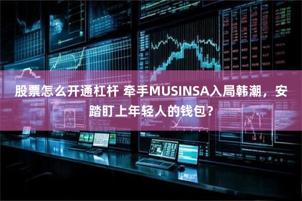 股票怎么开通杠杆 牵手MUSINSA入局韩潮，安踏盯上年轻人的钱包？