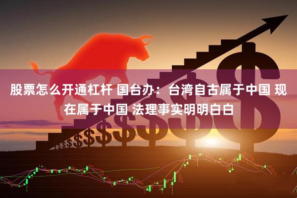 股票怎么开通杠杆 国台办：台湾自古属于中国 现在属于中国 法理事实明明白白