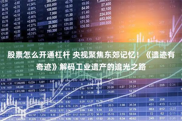 股票怎么开通杠杆 央视聚焦东郊记忆！《遗迹有奇迹》解码工业遗产的追光之路