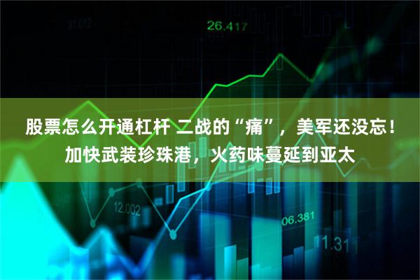 股票怎么开通杠杆 二战的“痛”，美军还没忘！加快武装珍珠港，火药味蔓延到亚太