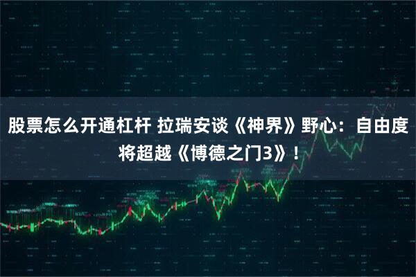 股票怎么开通杠杆 拉瑞安谈《神界》野心：自由度将超越《博德之门3》！