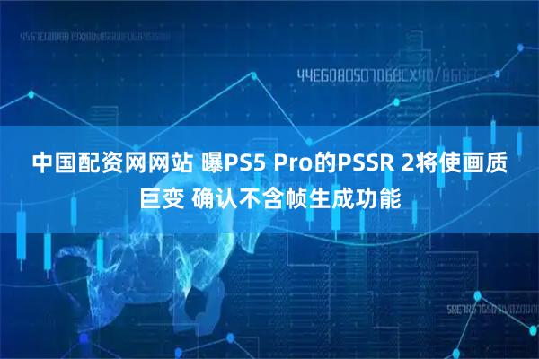 中国配资网网站 曝PS5 Pro的PSSR 2将使画质巨变 确认不含帧生成功能