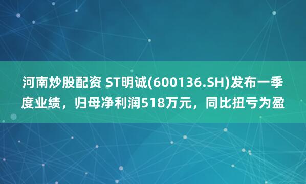 河南炒股配资 ST明诚(600136.SH)发布一季度业绩，归母净利润518万元，同比扭亏为盈