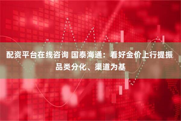 配资平台在线咨询 国泰海通：看好金价上行提振 品类分化、渠道为基