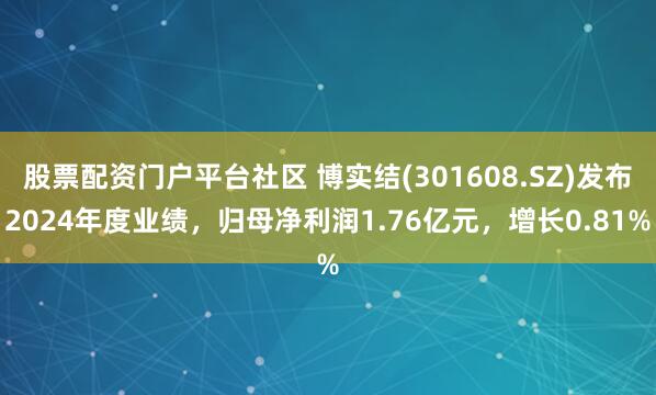 股票配资门户平台社区 博实结(301608.SZ)发布2024年度业绩，归母净利润1.76亿元，增长0.81%