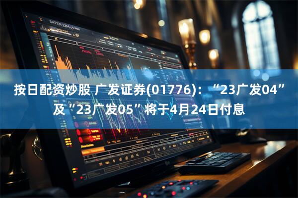 按日配资炒股 广发证券(01776)：“23广发04”及“23广发05”将于4月24日付息