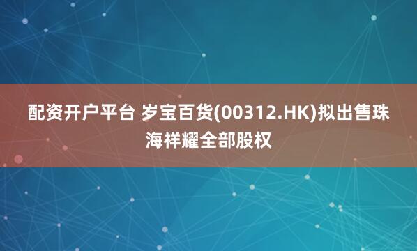 配资开户平台 岁宝百货(00312.HK)拟出售珠海祥耀全部股权