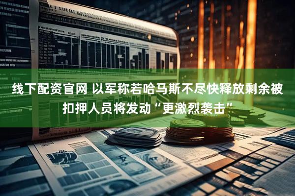 线下配资官网 以军称若哈马斯不尽快释放剩余被扣押人员将发动“更激烈袭击”