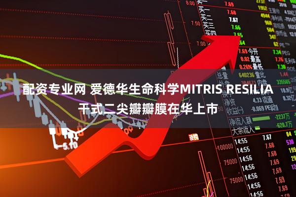 配资专业网 爱德华生命科学MITRIS RESILIA干式二尖瓣瓣膜在华上市