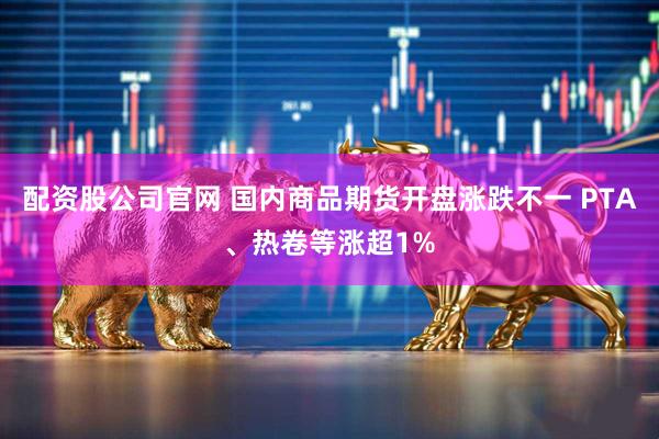 配资股公司官网 国内商品期货开盘涨跌不一 PTA、热卷等涨超1%