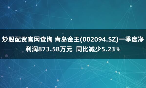 炒股配资官网查询 青岛金王(002094.SZ)一季度净利润873.58万元  同比减少5.23%