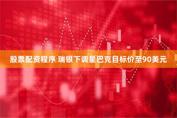 股票配资程序 瑞银下调星巴克目标价至90美元