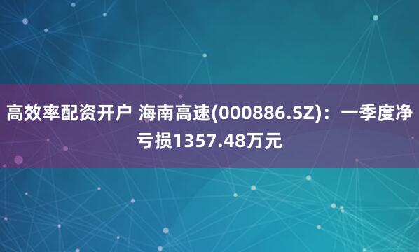 高效率配资开户 海南高速(000886.SZ)：一季度净亏损1357.48万元