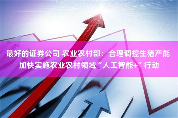 最好的证券公司 农业农村部：合理调控生猪产能 加快实施农业农村领域“人工智能+”行动
