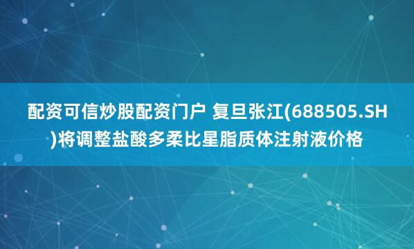 配资可信炒股配资门户 复旦张江(688505.SH)将调整盐酸多柔比星脂质体注射液价格