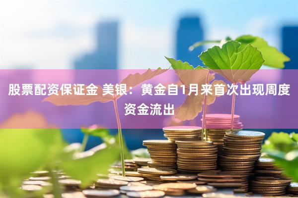 股票配资保证金 美银：黄金自1月来首次出现周度资金流出