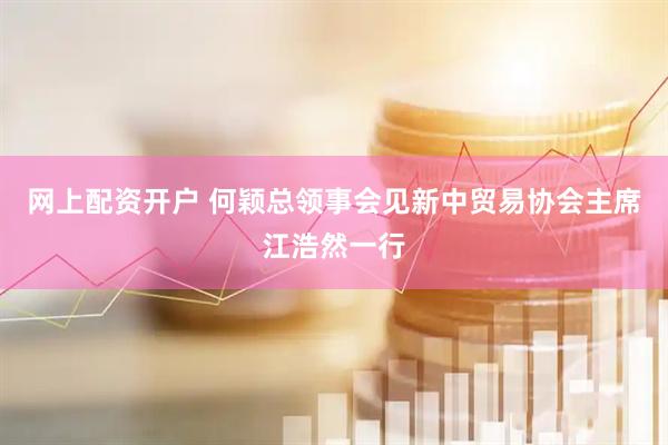 网上配资开户 何颖总领事会见新中贸易协会主席江浩然一行