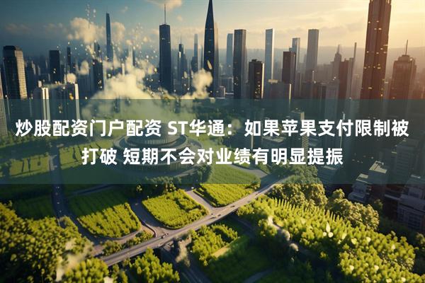 炒股配资门户配资 ST华通：如果苹果支付限制被打破 短期不会对业绩有明显提振