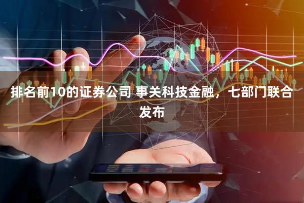 排名前10的证券公司 事关科技金融，七部门联合发布