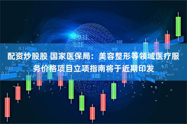 配资炒股股 国家医保局：美容整形等领域医疗服务价格项目立项指南将于近期印发