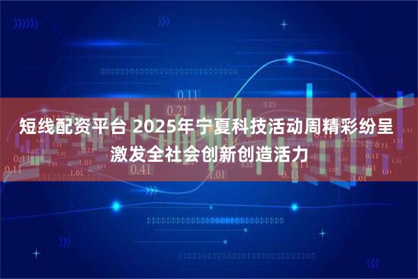 短线配资平台 2025年宁夏科技活动周精彩纷呈 激发全社会创新创造活力
