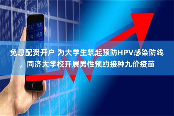 免息配资开户 为大学生筑起预防HPV感染防线，同济大学校开展男性预约接种九价疫苗