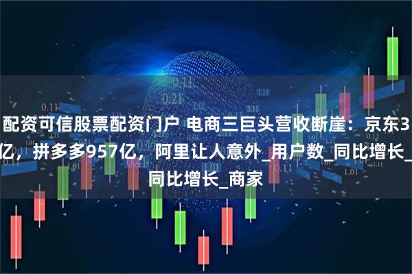 配资可信股票配资门户 电商三巨头营收断崖：京东3011亿，拼多多957亿，阿里让人意外_用户数_同比增长_商家