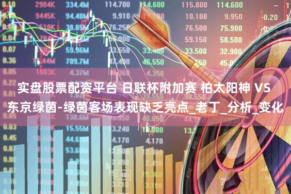 实盘股票配资平台 日联杯附加赛 柏太阳神 VS 东京绿茵-绿茵客场表现缺乏亮点_老丁_分析_变化