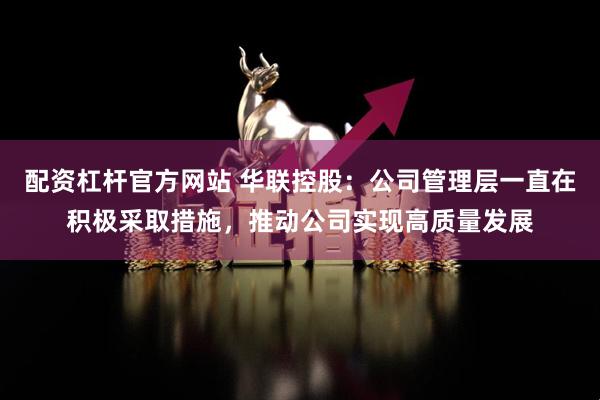配资杠杆官方网站 华联控股：公司管理层一直在积极采取措施，推动公司实现高质量发展