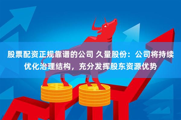 股票配资正规靠谱的公司 久量股份：公司将持续优化治理结构，充分发挥股东资源优势