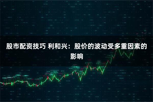 股市配资技巧 利和兴：股价的波动受多重因素的影响