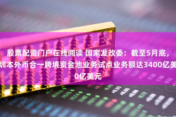 股票配资门户在线阅读 国家发改委：截至5月底，深圳本外币合一跨境资金池业务试点业务额达3400亿美元