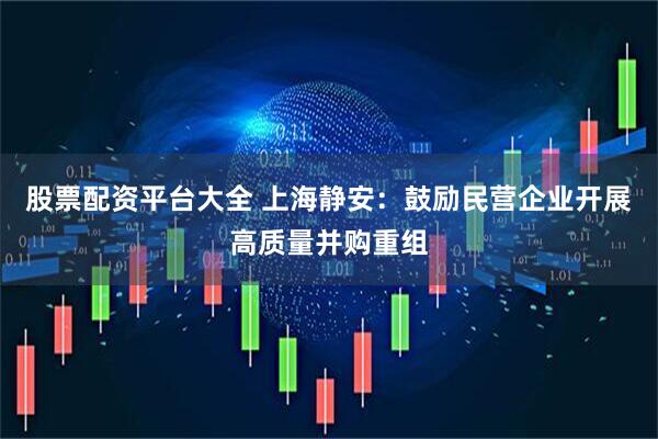 股票配资平台大全 上海静安：鼓励民营企业开展高质量并购重组