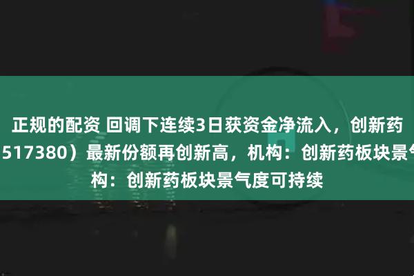 正规的配资 回调下连续3日获资金净流入，创新药ETF天弘（517380）最新份额再创新高，机构：创新药板块景气度可持续