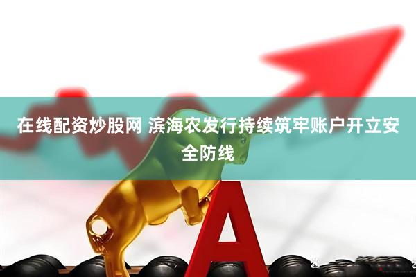 在线配资炒股网 滨海农发行持续筑牢账户开立安全防线