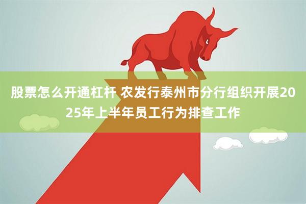 股票怎么开通杠杆 农发行泰州市分行组织开展2025年上半年员工行为排查工作