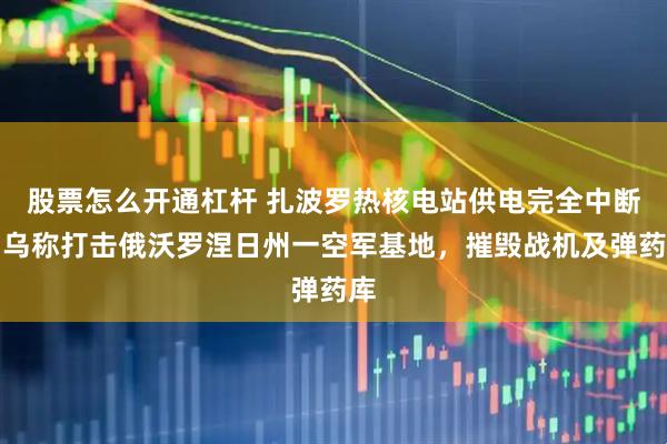 股票怎么开通杠杆 扎波罗热核电站供电完全中断！乌称打击俄沃罗涅日州一空军基地，摧毁战机及弹药库