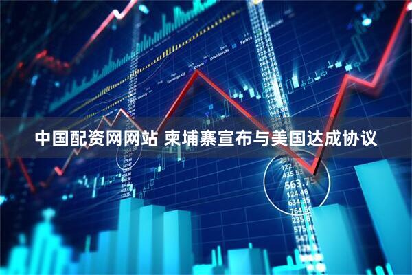 中国配资网网站 柬埔寨宣布与美国达成协议
